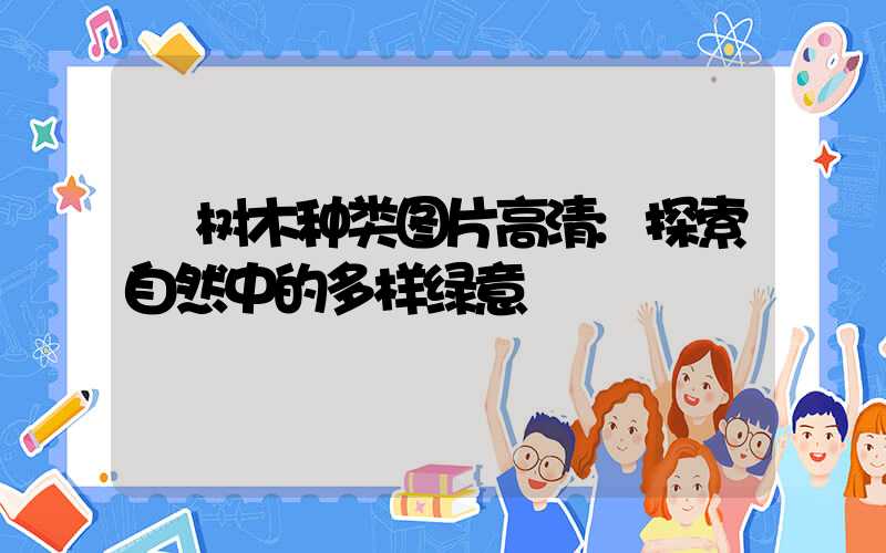 树木种类图片高清:探索自然中的多样绿意